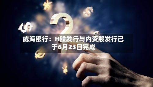威海银行:H股发行与内资股发行已于6月23日完成-第3张图片