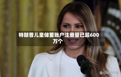 特朗普儿童储蓄账户注册量已超600万个