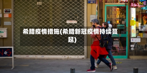 希腊疫情措施(希腊新冠疫情持续蔓延)