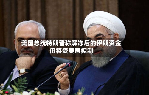 美国总统特朗普称解冻后的伊朗资金仍将受美国控制
