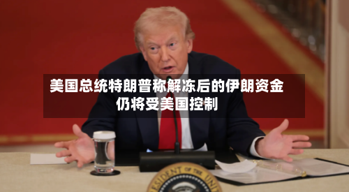 美国总统特朗普称解冻后的伊朗资金仍将受美国控制-第3张图片