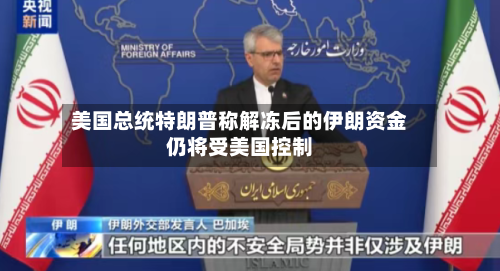 美国总统特朗普称解冻后的伊朗资金仍将受美国控制-第2张图片