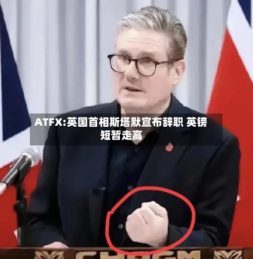 ATFX:英国首相斯塔默宣布辞职 英镑短暂走高