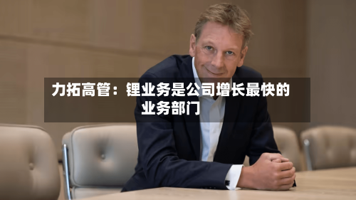 力拓高管:锂业务是公司增长最快的业务部门-第3张图片