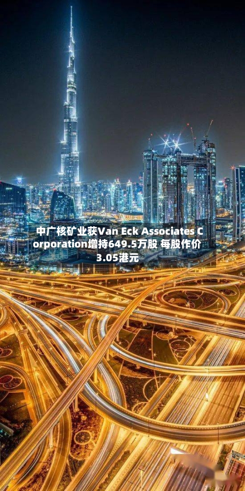 中广核矿业获Van Eck Associates Corporation增持649.5万股 每股作价3.05港元