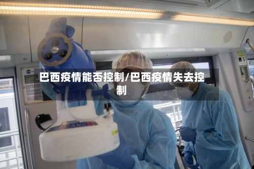 巴西疫情能否控制/巴西疫情失去控制-第2张图片