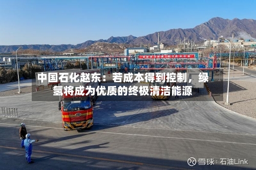 中国石化赵东：若成本得到控制，绿氢将成为优质的终极清洁能源-第2张图片