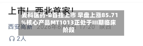 麦科医药-B首挂上市 早盘上涨85.71%核心产品MT1013正处于III期临床阶段