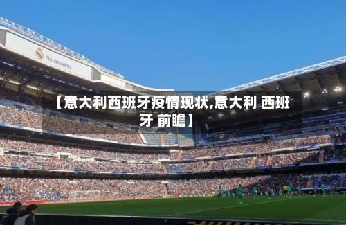 【意大利西班牙疫情现状,意大利 西班牙 前瞻】-第3张图片