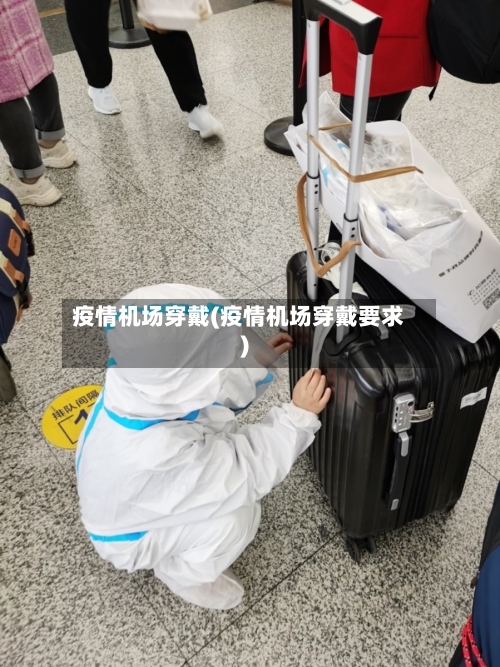 疫情机场穿戴(疫情机场穿戴要求)-第2张图片