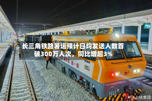 长三角铁路暑运预计日均发送人数首破300万人次，同比增超3%-第3张图片