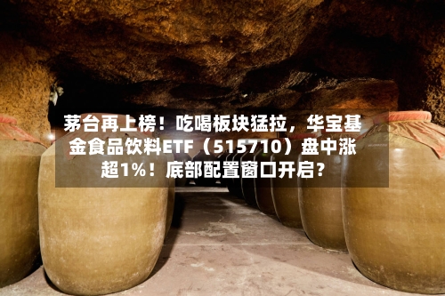 茅台再上榜！吃喝板块猛拉，华宝基金食品饮料ETF（515710）盘中涨超1%！底部配置窗口开启？