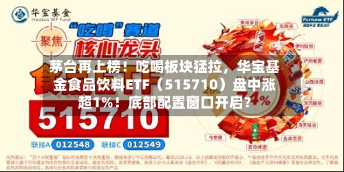 茅台再上榜！吃喝板块猛拉	，华宝基金食品饮料ETF（515710）盘中涨超1%！底部配置窗口开启？-第2张图片