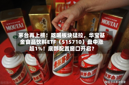 茅台再上榜！吃喝板块猛拉，华宝基金食品饮料ETF（515710）盘中涨超1%！底部配置窗口开启？-第3张图片