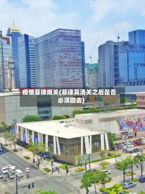 疫情菲律报关(菲律宾清关之后是否必须回去)-第3张图片