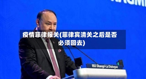 疫情菲律报关(菲律宾清关之后是否必须回去)