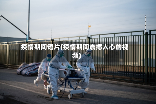 疫情期间短片(疫情期间震撼人心的视频)