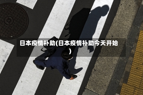 日本疫情补助(日本疫情补助今天开始)-第3张图片