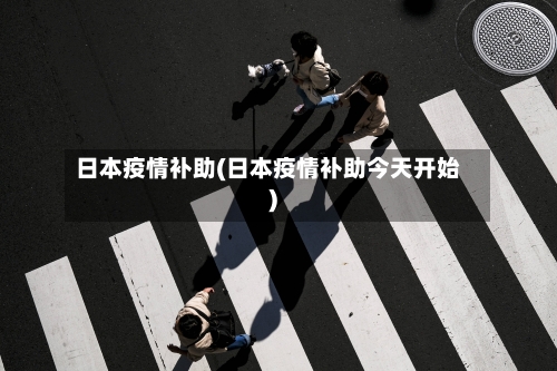 日本疫情补助(日本疫情补助今天开始)