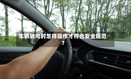 车辆转弯时怎样操作才符合安全规范？