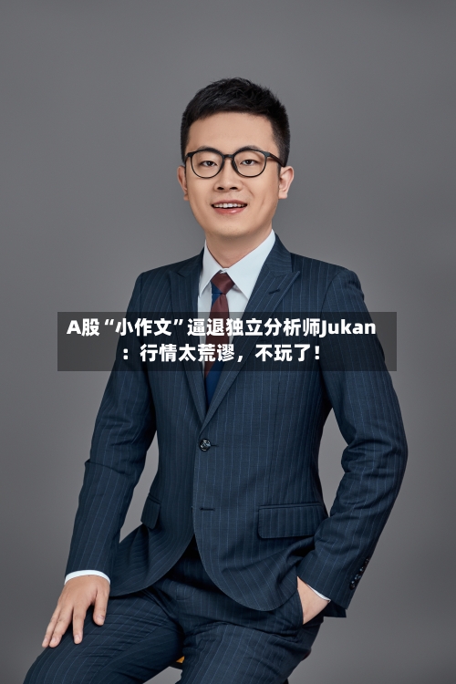 A股“小作文	”逼退独立分析师Jukan：行情太荒谬	，不玩了！-第3张图片