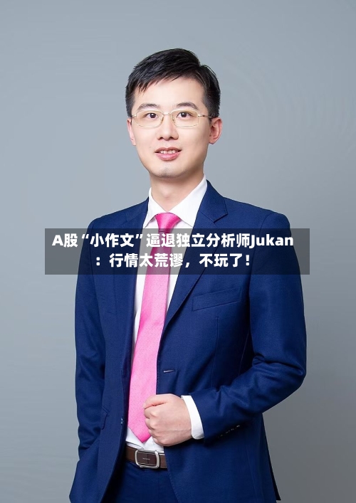 A股“小作文”逼退独立分析师Jukan：行情太荒谬，不玩了！-第2张图片