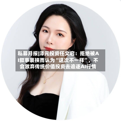 私募月报|泽元投资任文启：拒绝被AI叙事裹挟而认为“这次不一样”，不会放弃传统价值投资去追逐AI行情