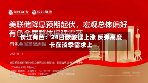 长江有色：24日碳酸锂上涨 反弹高度卡在淡季需求上
