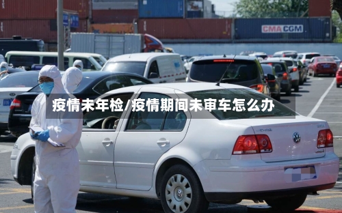 疫情未年检/疫情期间未审车怎么办-第2张图片