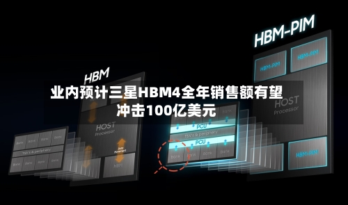 业内预计三星HBM4全年销售额有望冲击100亿美元