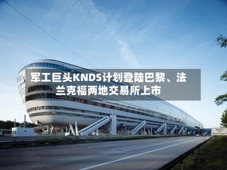 军工巨头KNDS计划登陆巴黎、法兰克福两地交易所上市