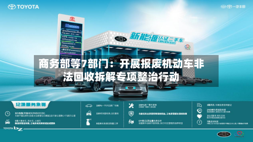 商务部等7部门：开展报废机动车非法回收拆解专项整治行动