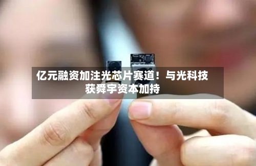 亿元融资加注光芯片赛道！与光科技获舜宇资本加持