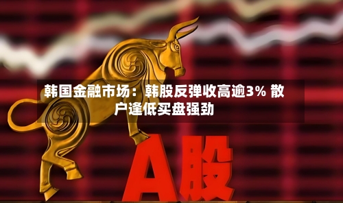 韩国金融市场：韩股反弹收高逾3% 散户逢低买盘强劲