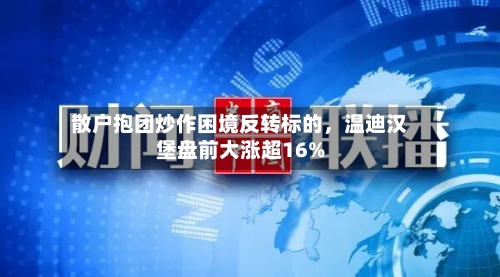 散户抱团炒作困境反转标的，温迪汉堡盘前大涨超16%