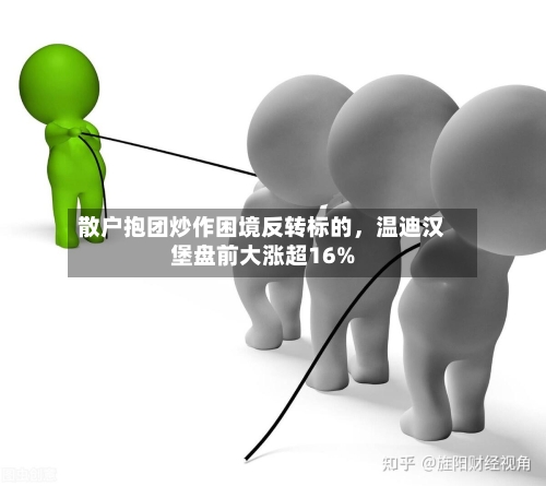 散户抱团炒作困境反转标的，温迪汉堡盘前大涨超16%-第3张图片