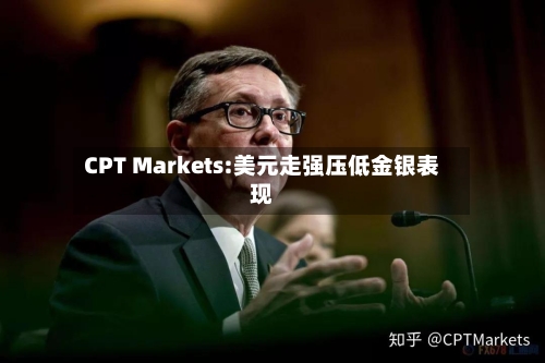 CPT Markets:美元走强压低金银表现