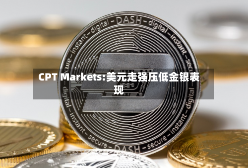 CPT Markets:美元走强压低金银表现-第2张图片