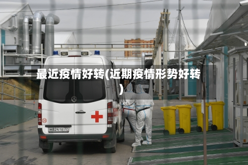 最近疫情好转(近期疫情形势好转)
