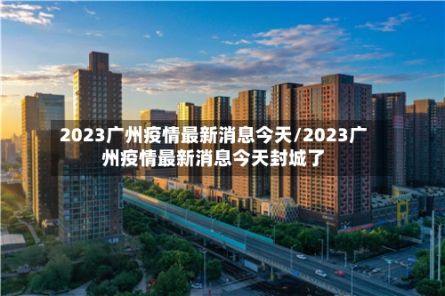 2023广州疫情最新消息今天/2023广州疫情最新消息今天封城了