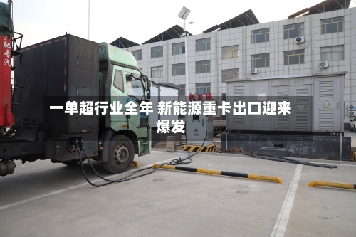 一单超行业全年 新能源重卡出口迎来爆发