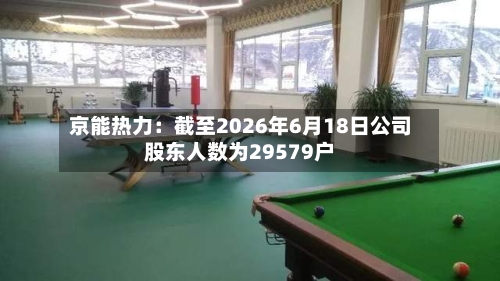 京能热力：截至2026年6月18日公司股东人数为29579户
