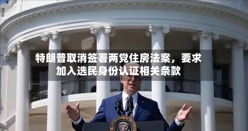 特朗普取消签署两党住房法案，要求加入选民身份认证相关条款-第3张图片