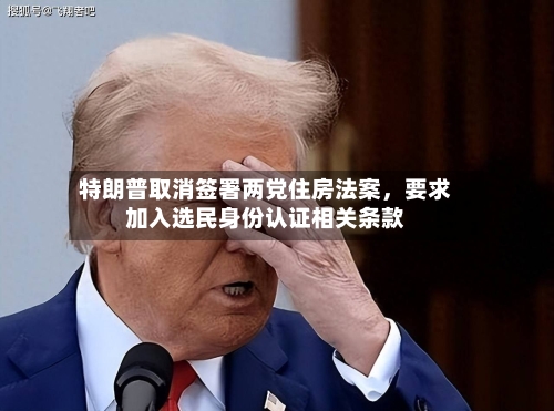 特朗普取消签署两党住房法案，要求加入选民身份认证相关条款
