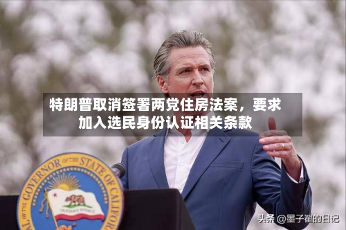 特朗普取消签署两党住房法案，要求加入选民身份认证相关条款-第2张图片