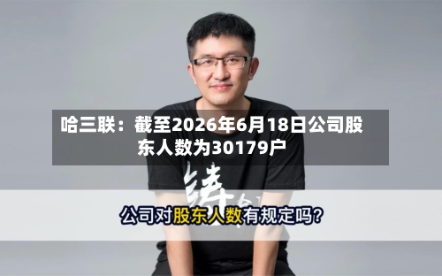 哈三联：截至2026年6月18日公司股东人数为30179户