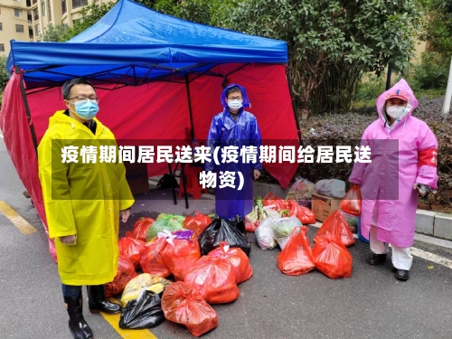 疫情期间居民送来(疫情期间给居民送物资)