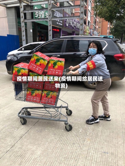 疫情期间居民送来(疫情期间给居民送物资)-第2张图片
