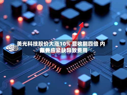 美光科技股价大涨10% 营收翻四倍 内存供应紧缺导致费用飙升