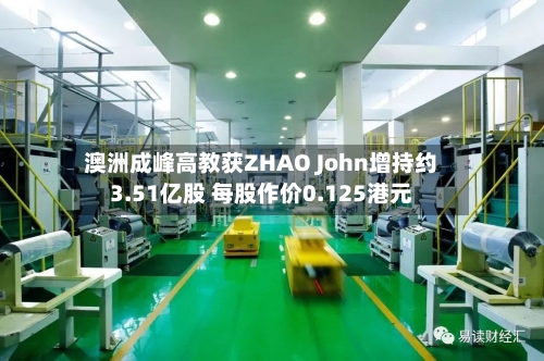 澳洲成峰高教获ZHAO John增持约3.51亿股 每股作价0.125港元